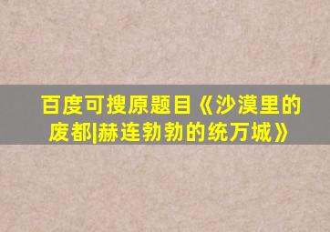 百度可搜原题目《沙漠里的废都|赫连勃勃的统万城》